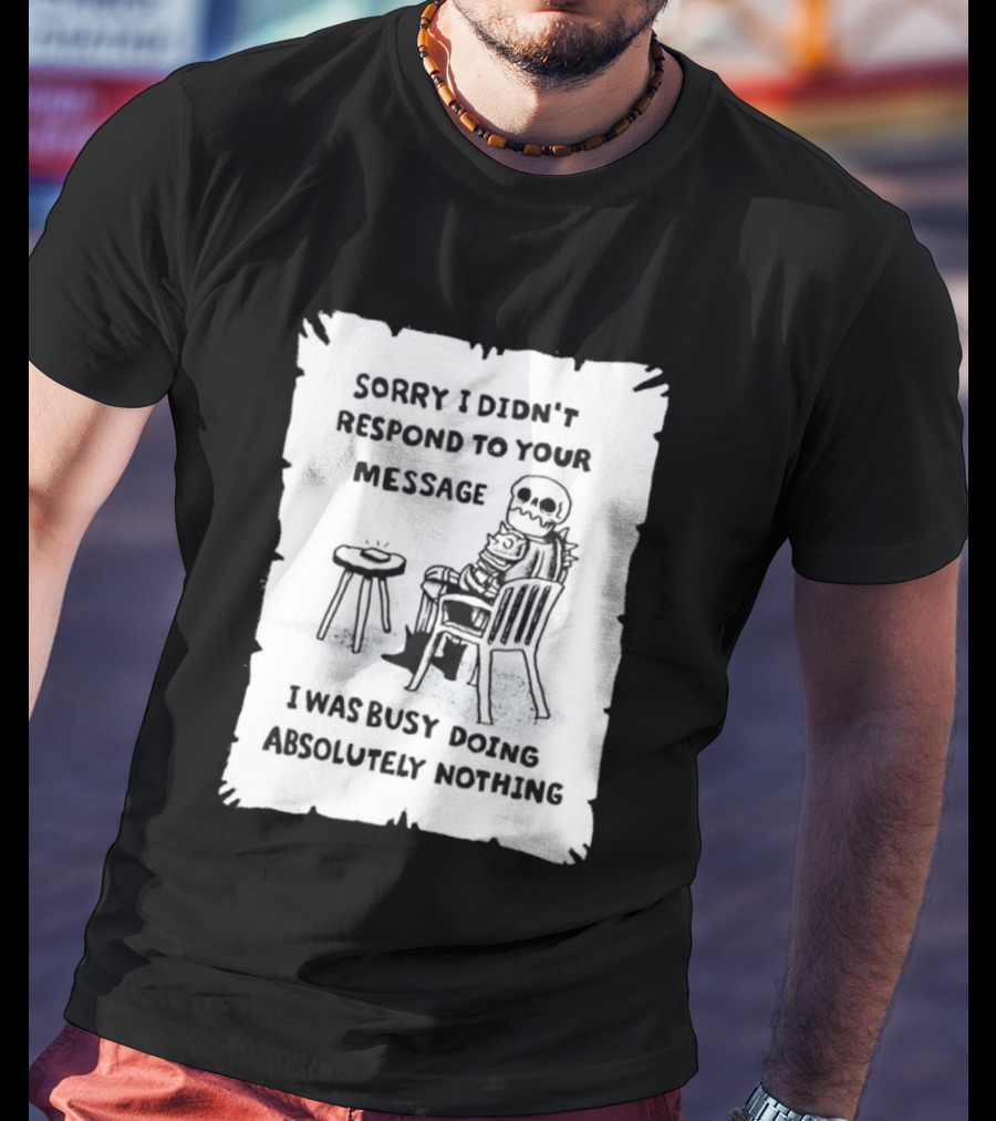 Sorry I Didn't Respond To Your Message I Was Busy Doing Absolutely Nothing Skeleton T-Shirt