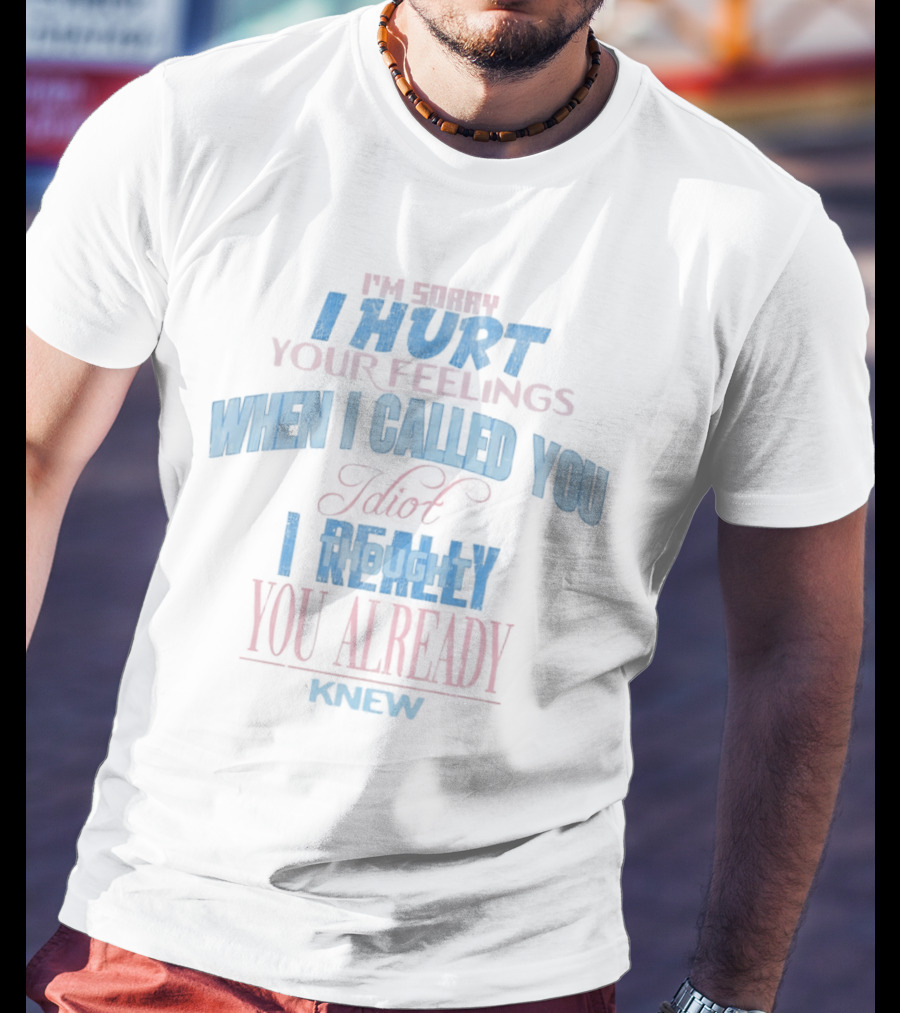 I'm Sorry I Hurt Your Feelings When I Called You Stupid I Really You Already Knew T-Shirt