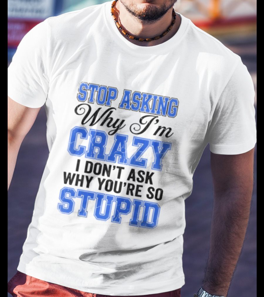 Stop Asking Why I'm Crazy I Don't Ask Why You're So Stupid T-Shirt