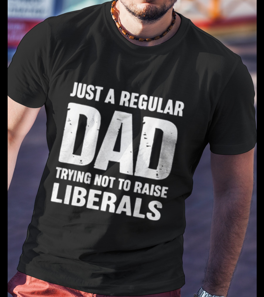 Just A Regular Dad Trying Not To Raise Liberals T-Shirt