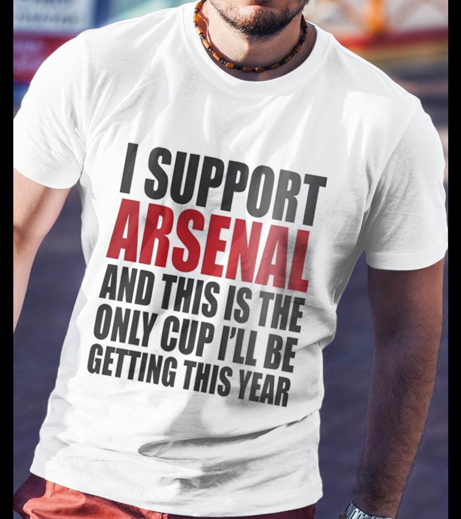 I Support Arsenal And This Is The Only Cup I'll Be Getting This Year T-Shirt
