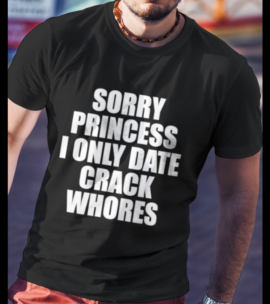 Sorry Princess I Only Date Crack Whores T-Shirt