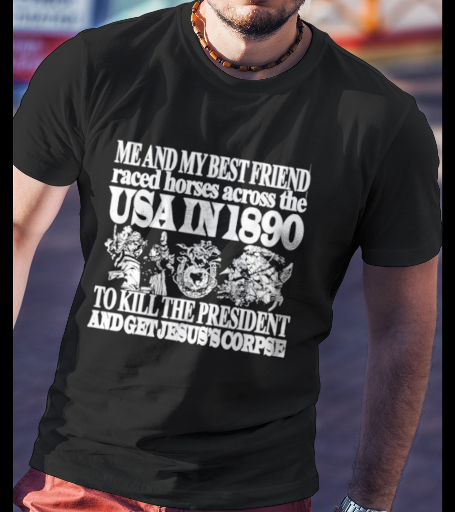 Me And My Best Friend Raced Horses Across The USA In 1890 To Kill The President And Get Jesus's Corpse T-Shirt