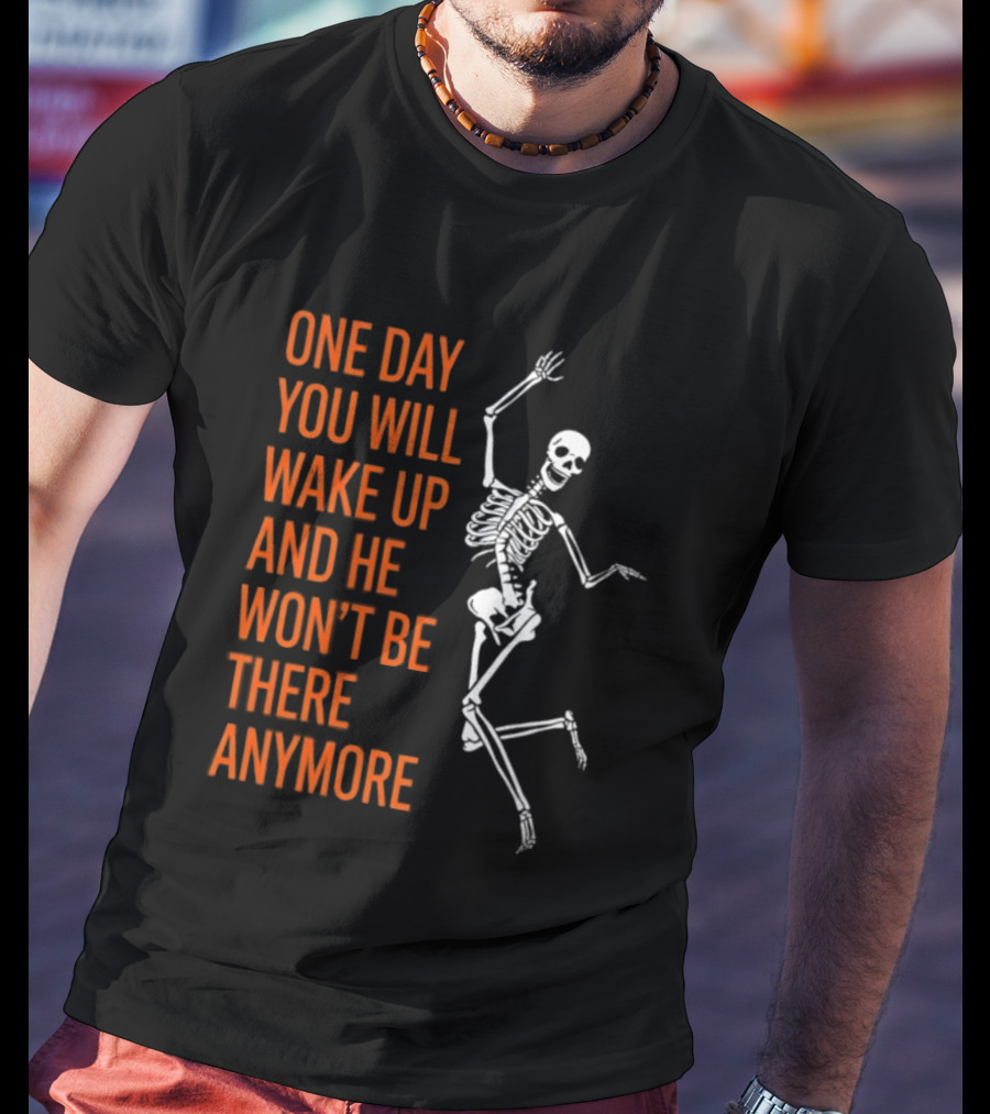 Skeleton One Day You Will Wake Up And He Won't Be There Anymore T-Shirt