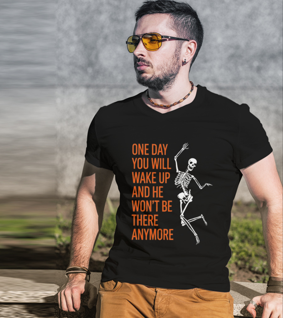 Skeleton One Day You Will Wake Up And He Won't Be There Anymore T-Shirt