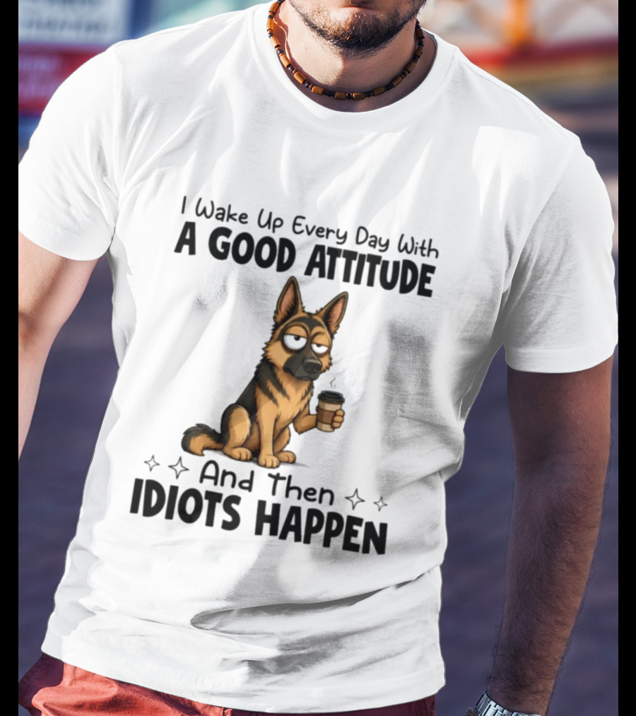 I Wake Up Every Day With A Good Attitude And Then Idiots Happen German Shepherd Coffee T-Shirt
