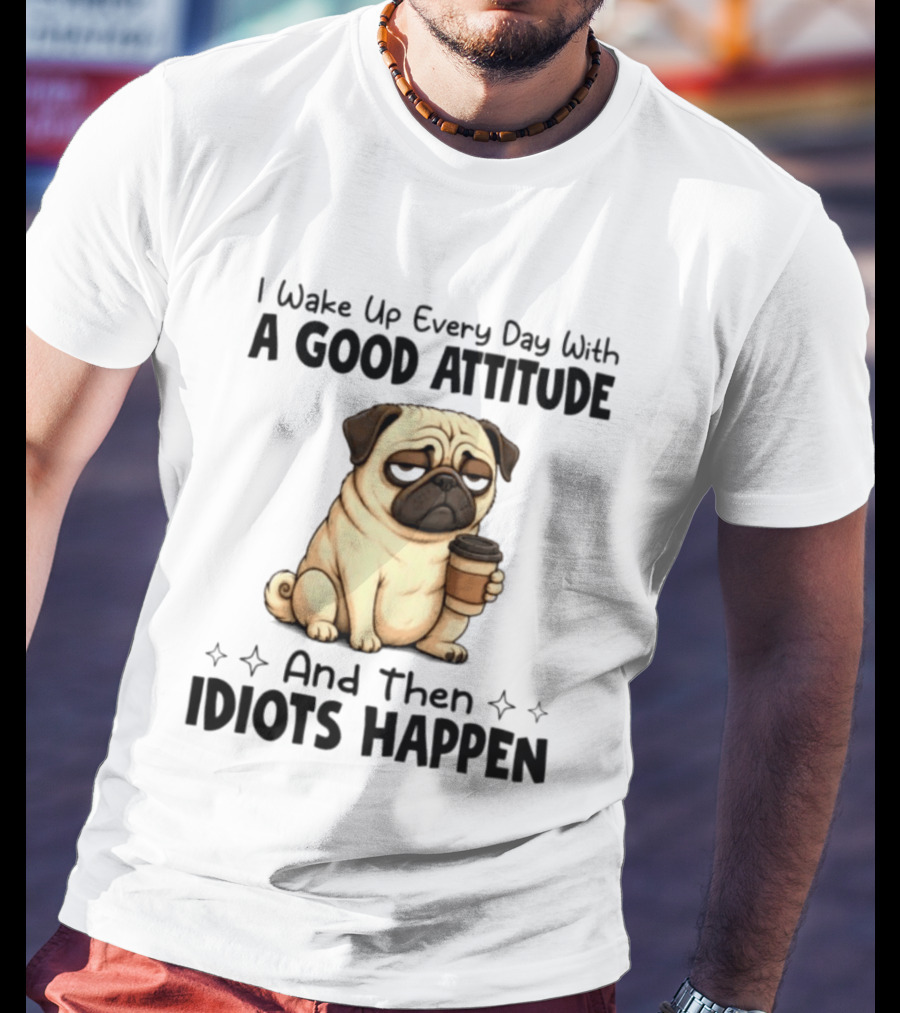 Grumpy Pug I Wake Up Every Day With A Good Attitude And Then Idiots Happen Coffee T-Shirt