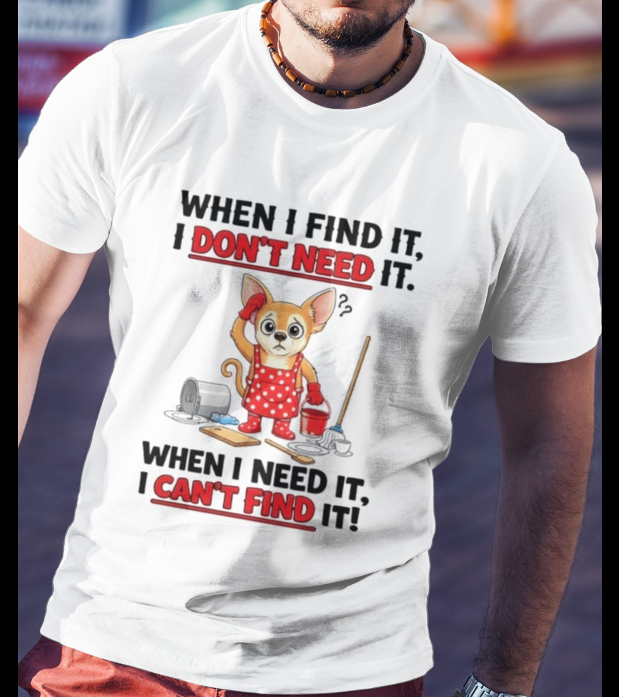 When I Find It I Don't Need It When I Need It I Can't Find It Chihuahua Cleaning T-Shirt