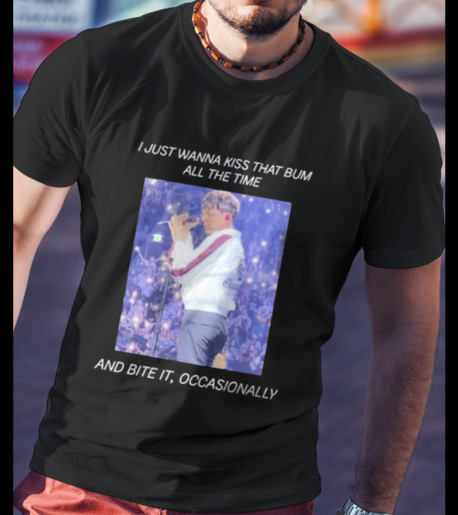 I Just Wanna Kiss That Bum All The Time And Bite It Occasionally Concert Performance T-Shirt