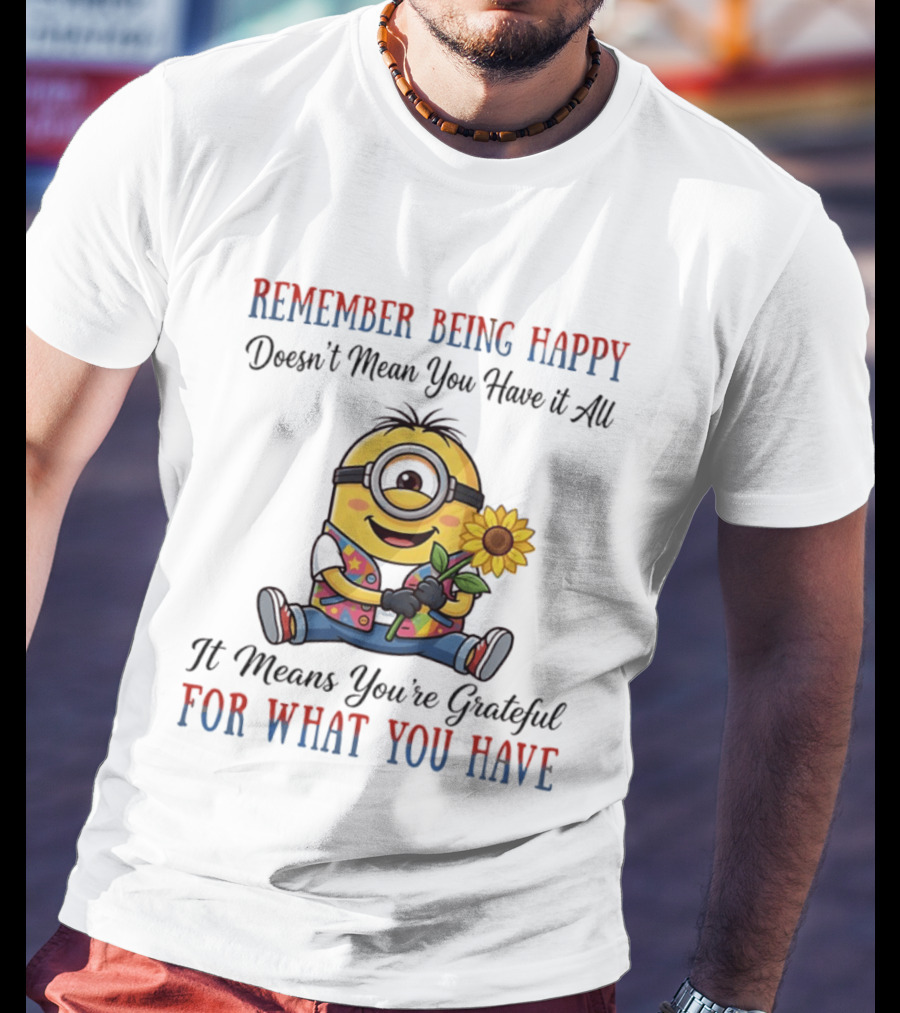 Minions Sunflower Remember Being Happy Doesn't Mean You Have It All It Means You're Grateful For What You Have T-Shirt