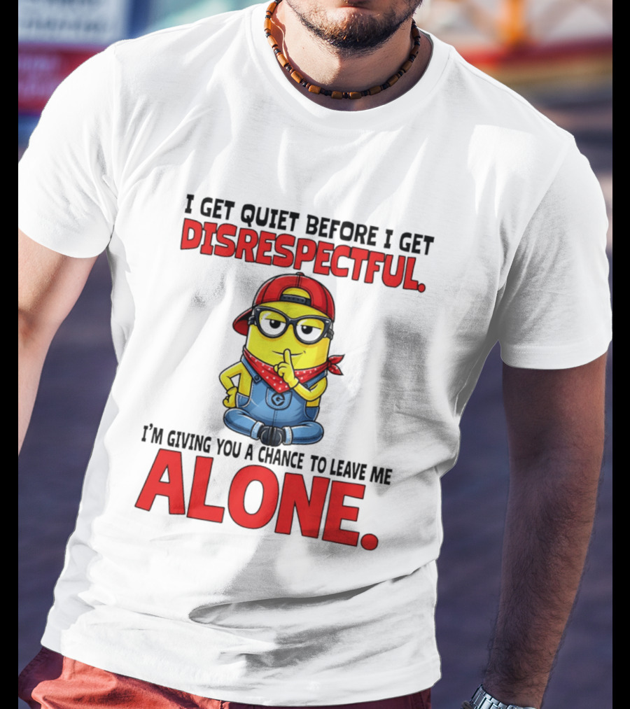 I Get Quiet Before I Get Disrespectful Minion I'm Giving You A Chance To Leave Me Alone T-Shirt