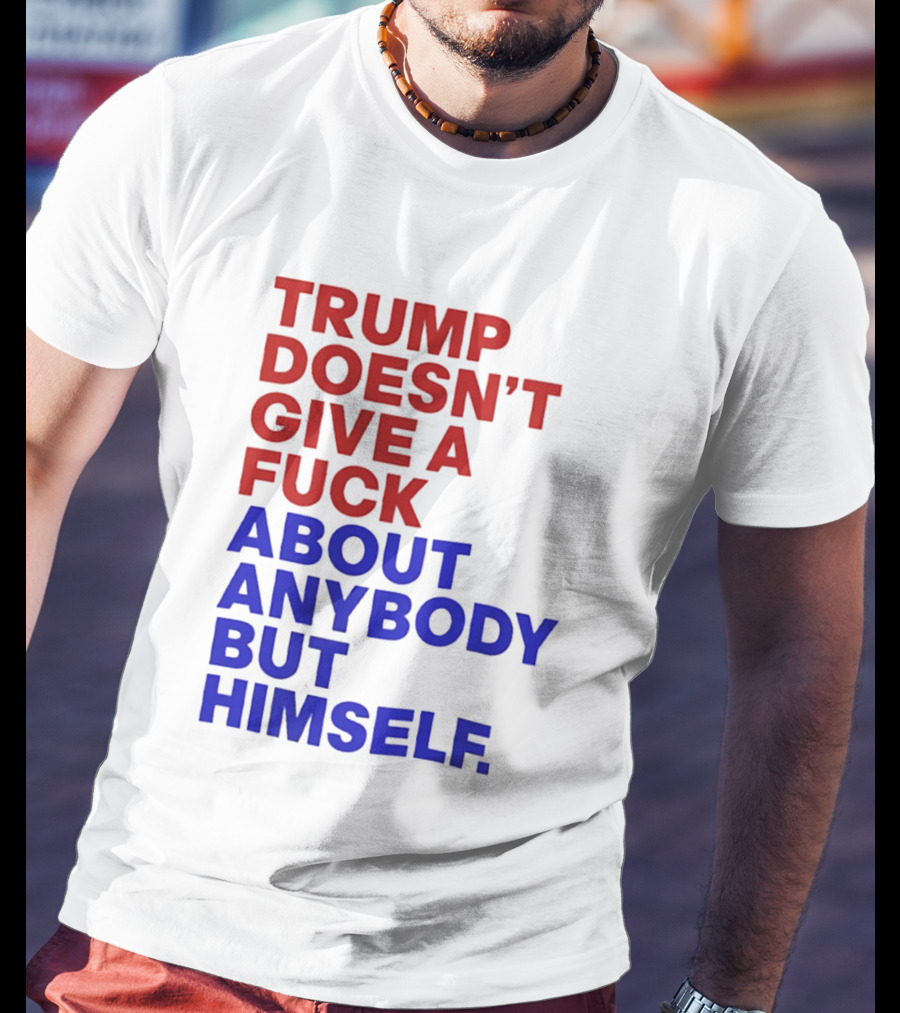 Trump Doesn't Give A Fuck About Anybody But Himself T-Shirt