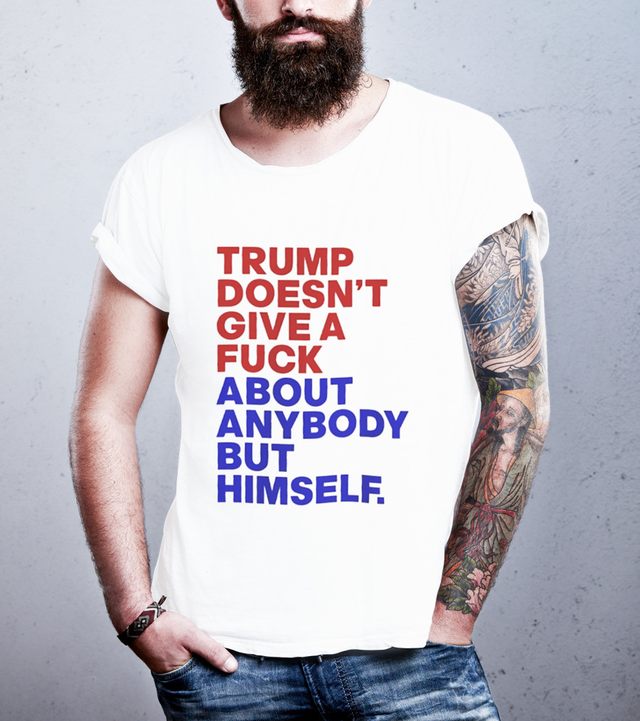 Trump Doesn't Give A Fuck About Anybody But Himself T-Shirt