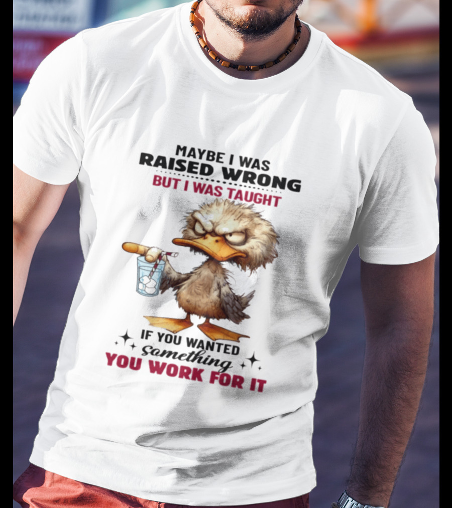 Maybe I Was Raised Wrong Taught Work For It Angry Duck T-Shirt