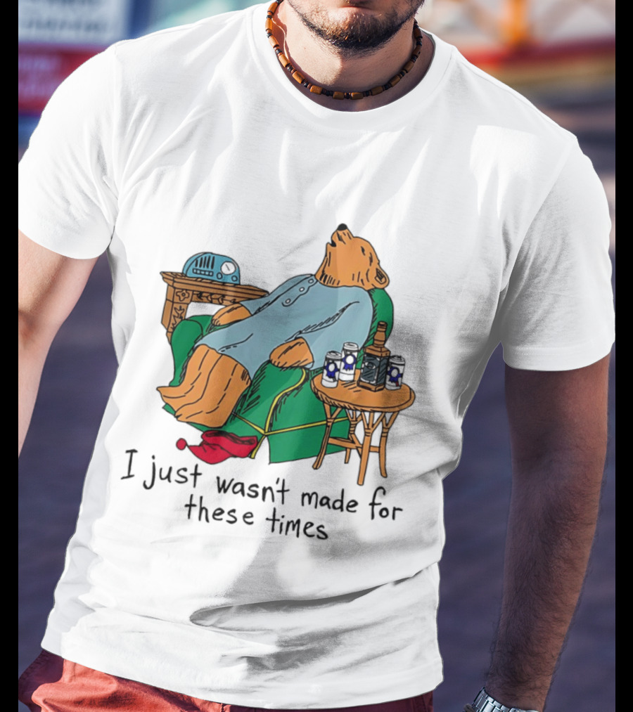 Bear Relaxing With Radio And Drinks I Just Wasn't Made For These Times T-Shirt