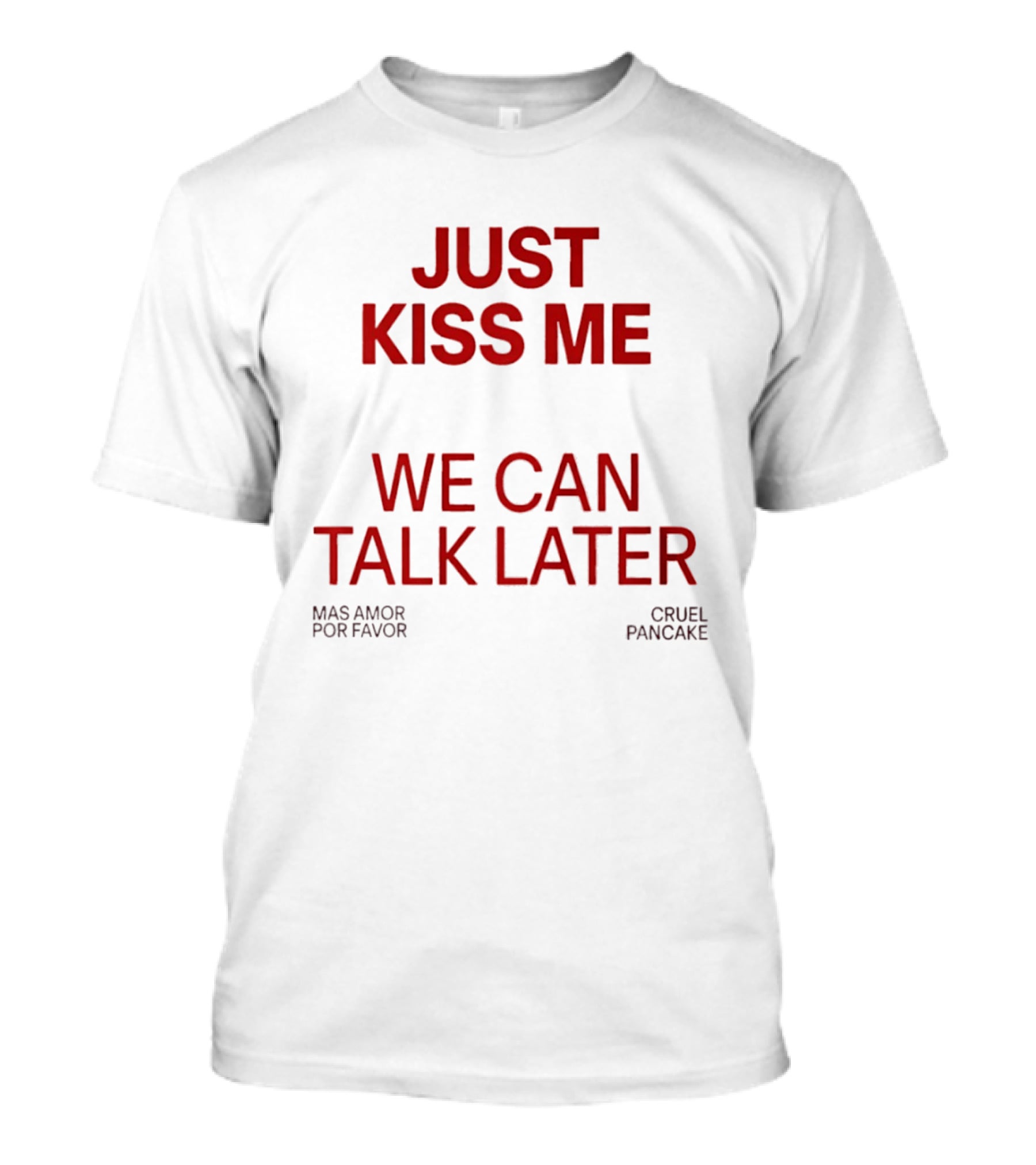 Just Kiss Me We Can Talk Later Mas Amor Por Favor Cruel Pancake T-Shirt