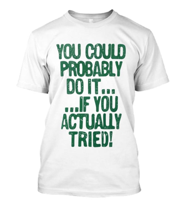 You Could Probably Do It If You Actually Tried Motivational T-Shirt