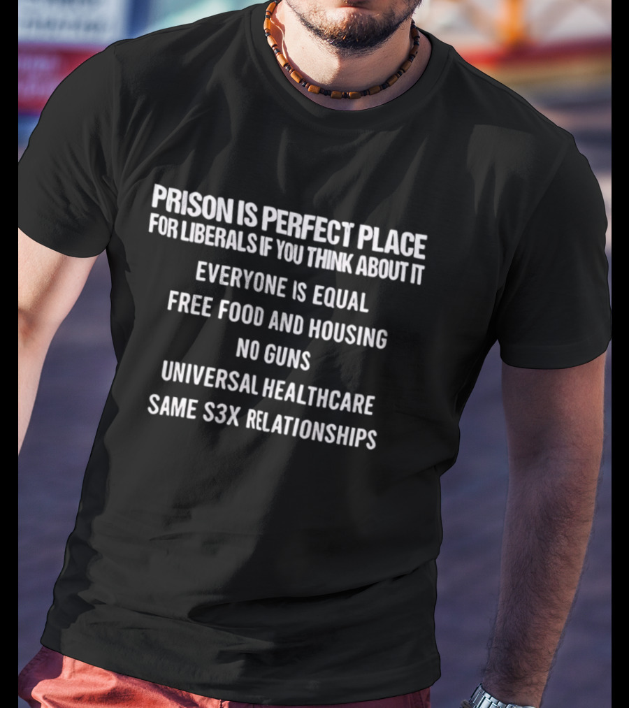 Prison Is Perfect Place For Liberals Everyone Is Equal Free Food And Housing No Guns Universal Healthcare Same Relationships T-Shirt