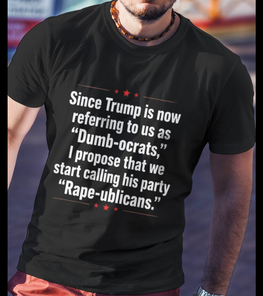Since Trump Is Now Referring To Us As Dumb Ocrats I Propose We Start Calling His Party Rape Ublicans T-Shirt