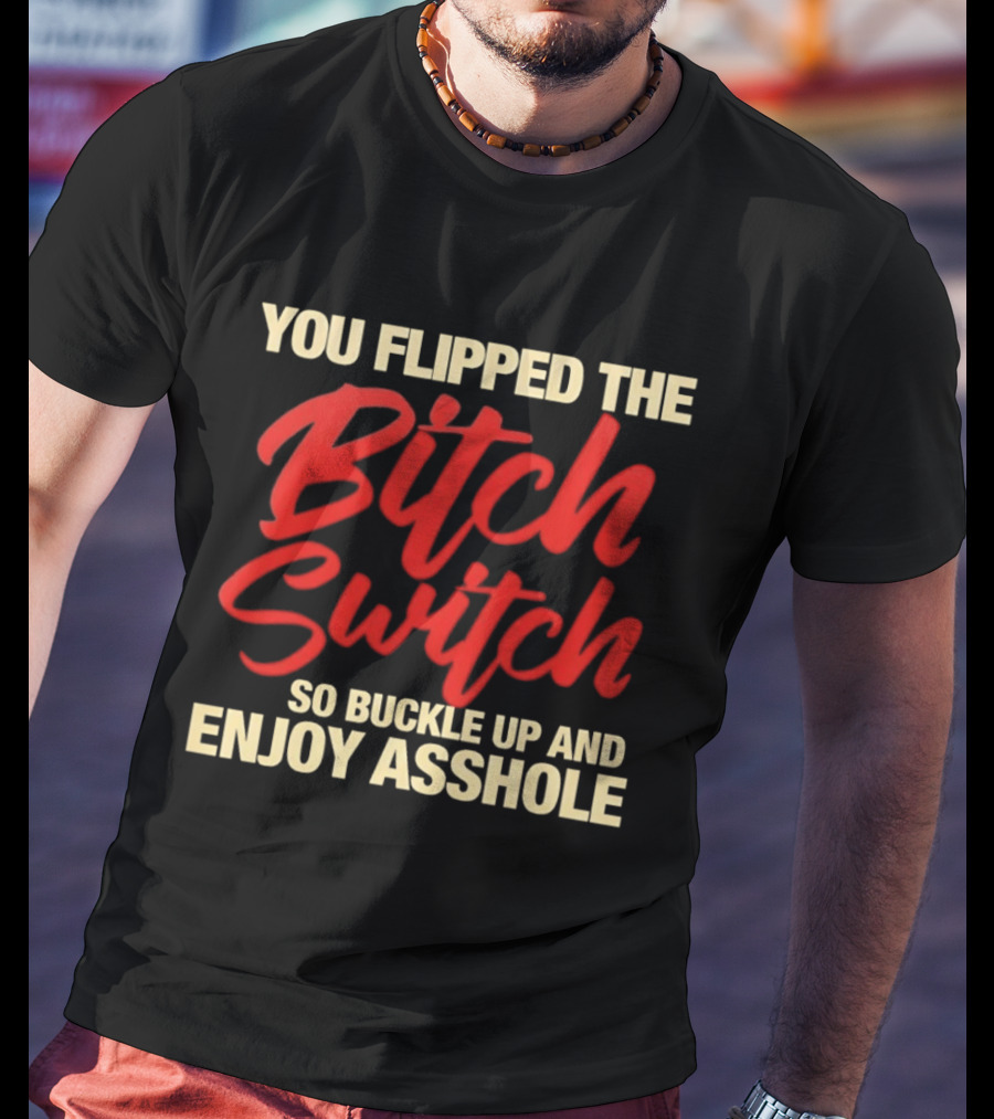 You Flipped The Bitch Switch So Buckle Up And Enjoy Asshole T-Shirt