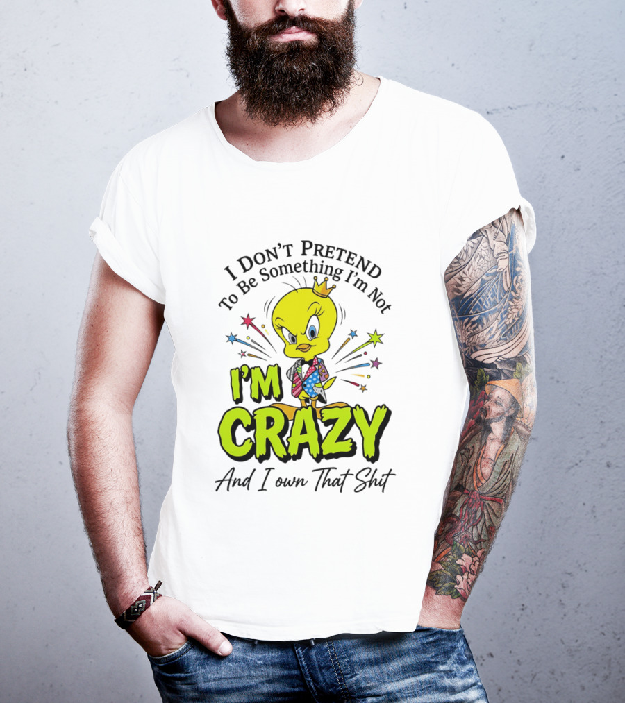 I Don't Pretend To Be Something I'm Not I'm Crazy And I Own That Shit Tweety T-Shirt