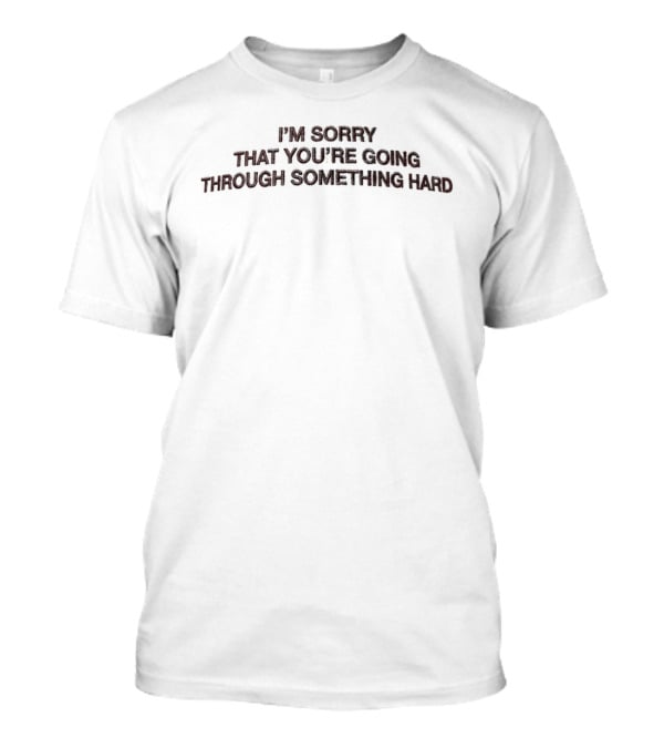 I'm Sorry That You're Going Through Something Hard T-Shirt