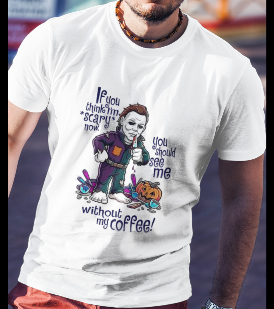 Michael Myers If You Think I'm Scary Now You Should See Me Without My Coffee T-Shirt