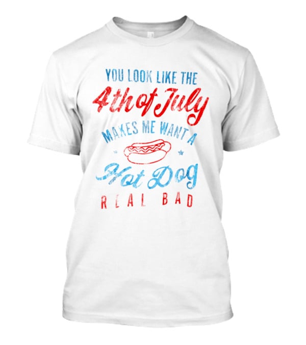 You Look Like The 4th Of July Makes Me Want A Hot Dog Real Bad T-Shirt