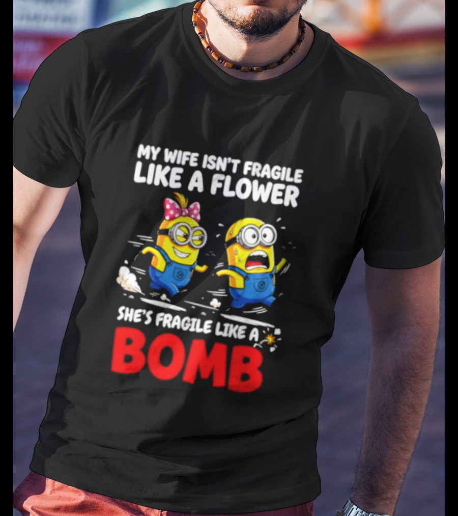 Minions My Wife Isn't Fragile Like A Flower She's Fragile Like A Bomb T-Shirt