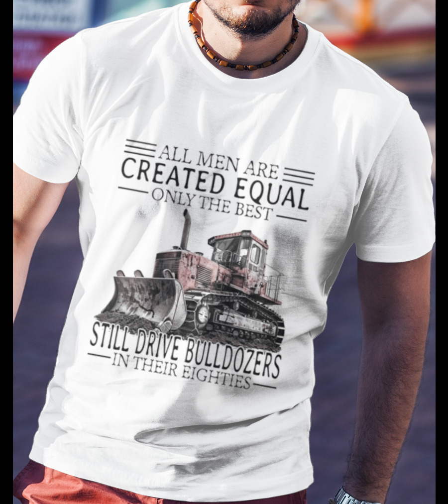 All Men Are Created Equal Only The Best Still Drive Bulldozers In Their Eighties T-Shirt