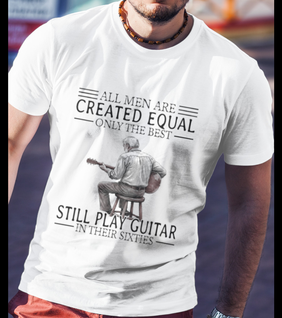All Men Are Created Equal Only The Best Still Play Guitar In Their Eighties T-Shirt
