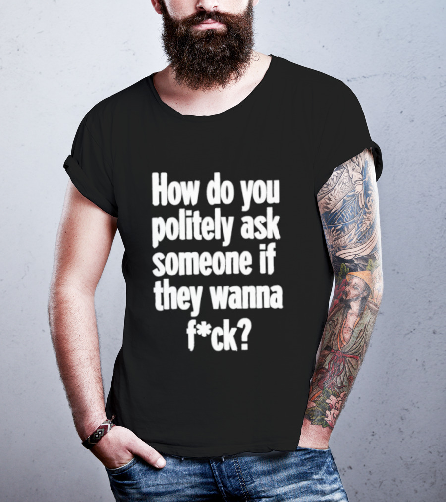How Do You Politely Ask Someone If They Wanna F*ck T-Shirt