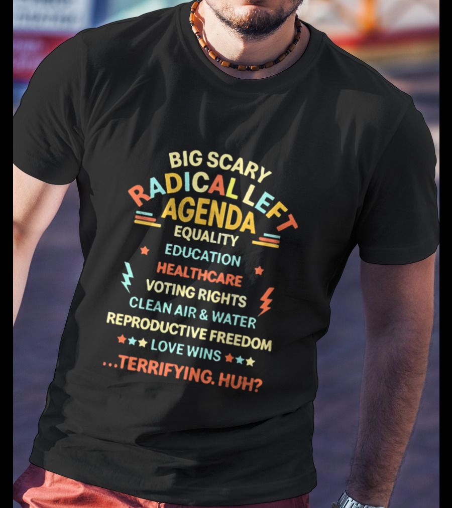 Big Scary Radical Left Agenda Equality Education Healthcare Voting Rights Clean Air Water Reproductive Freedom Love Wins Terrifying Huh T-Shirt