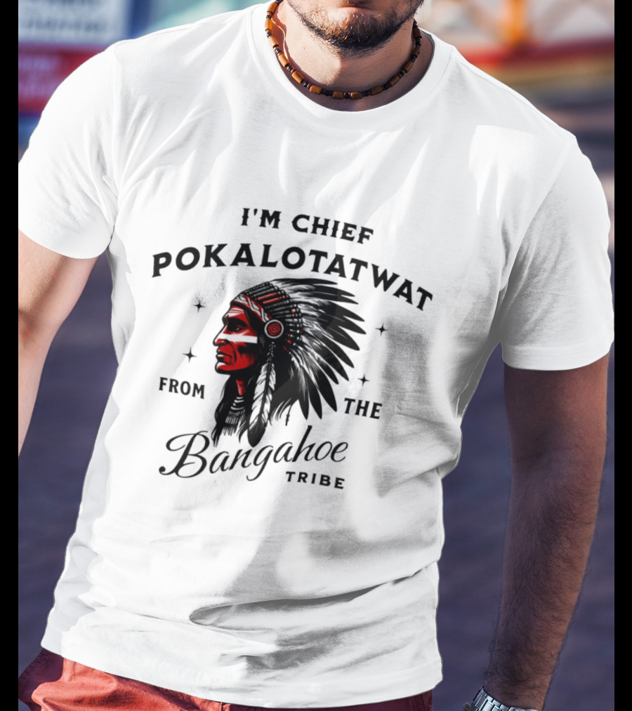 I'm Chief Pokalotatwat From The Bangahoe Tribe T-Shirt