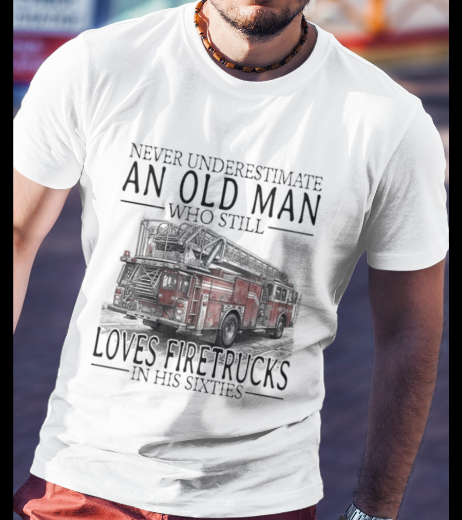 Never Underestimate An Old Man Who Still Loves Firetrucks In His Sixties 2026 T-Shirt
