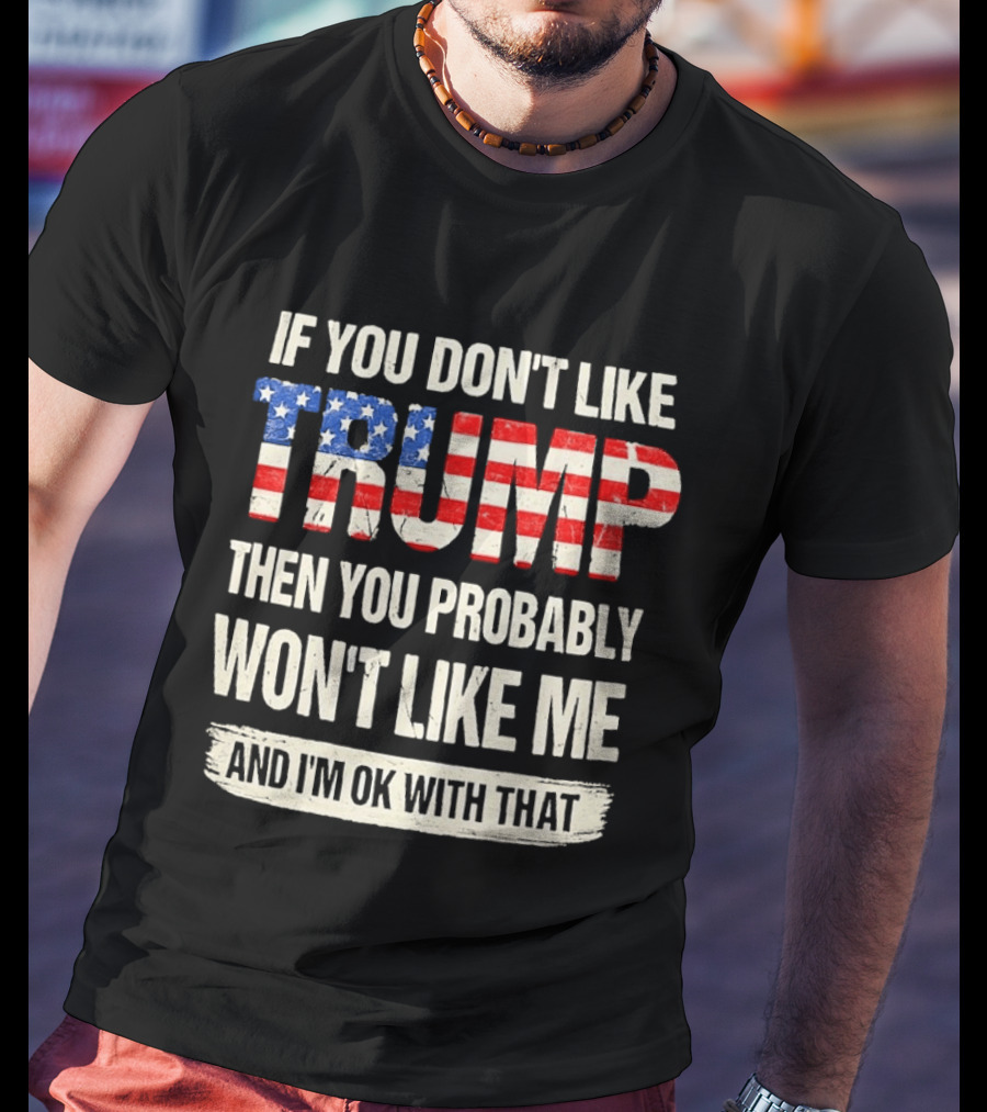 If You Don't Like Trump Then You Probably Won't Like Me And I'm Ok With That T-Shirt