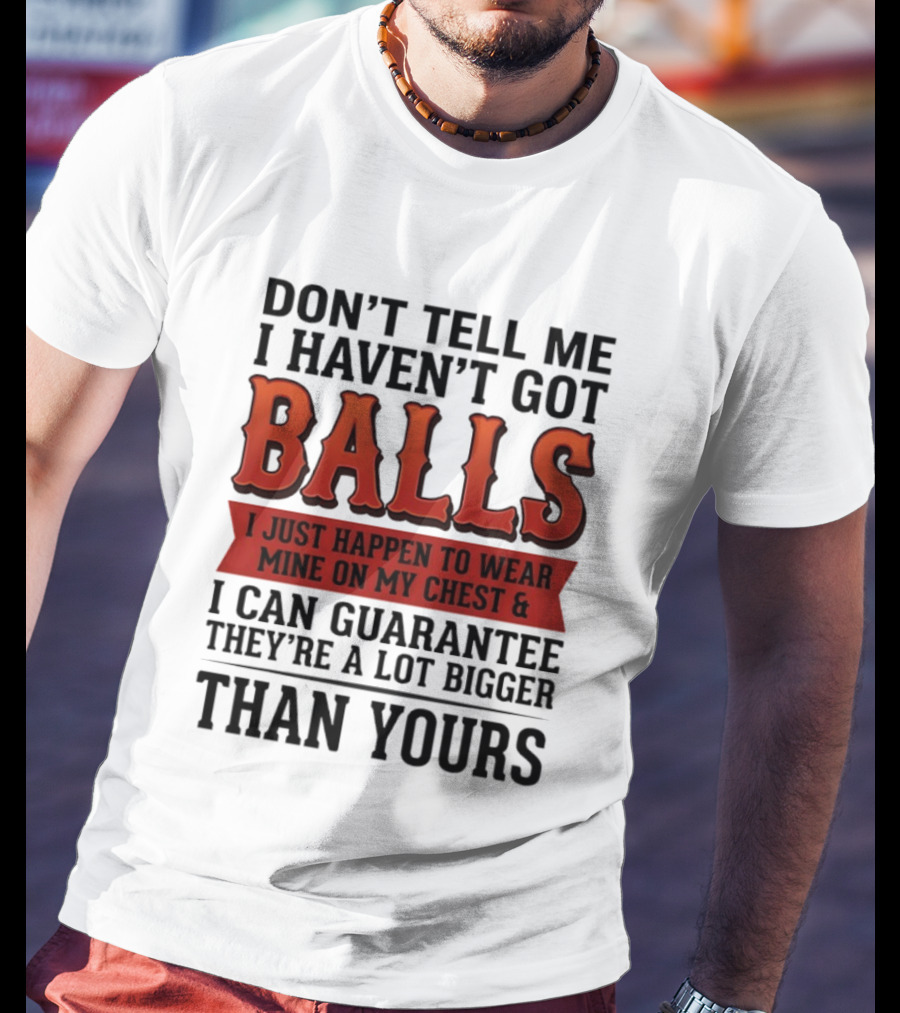 Don't Tell Me I Haven't Got Balls I Just Happen To Wear Mine On My Chest & I Can Guarantee They're A Lot Bigger Than Yours T-Shirt