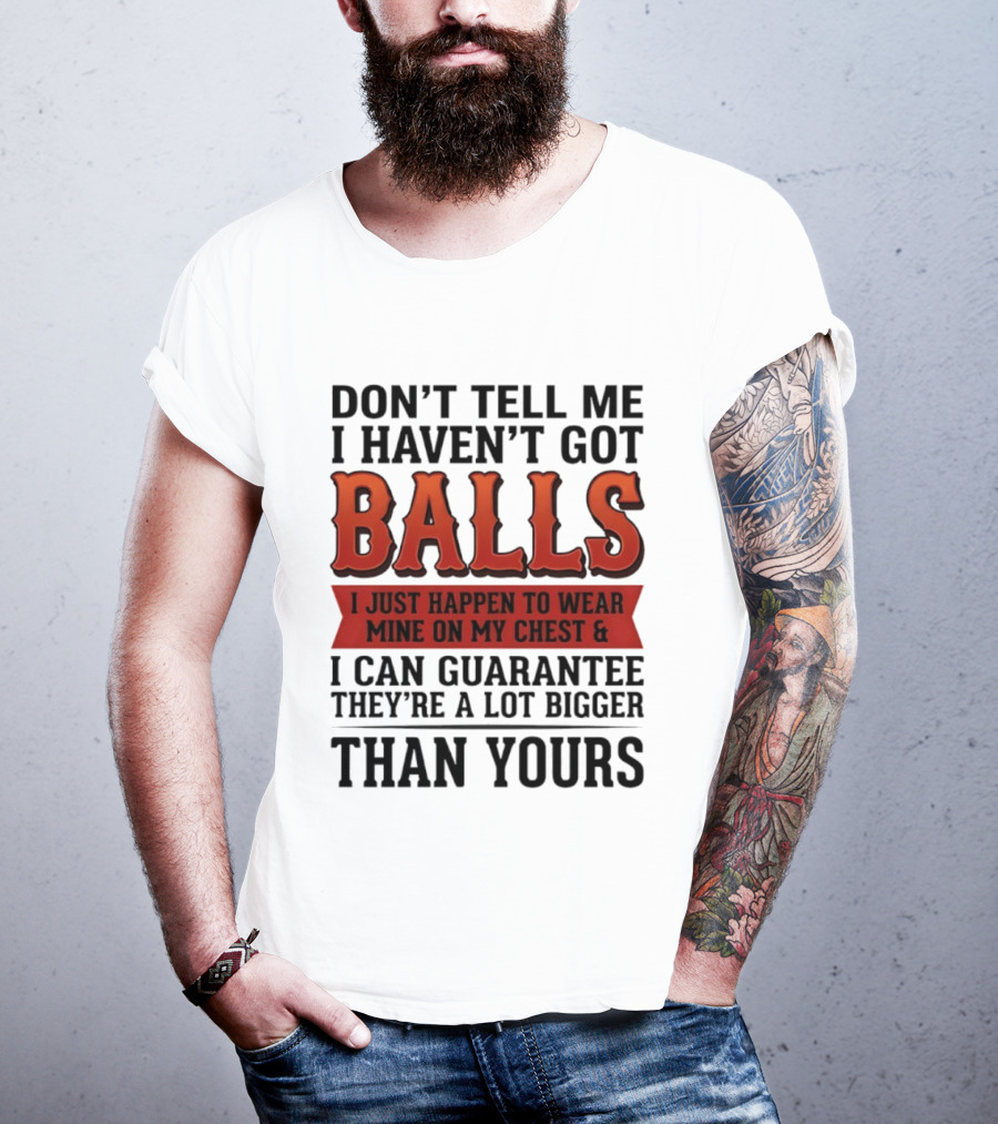 Don't Tell Me I Haven't Got Balls I Just Happen To Wear Mine On My Chest & I Can Guarantee They're A Lot Bigger Than Yours T-Shirt