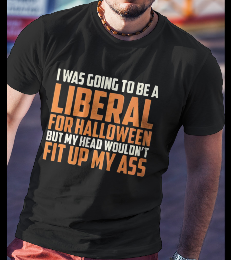 I Was Going To Be A Liberal For Halloween But My Head Wouldn't Fit Up My Ass T-Shirt