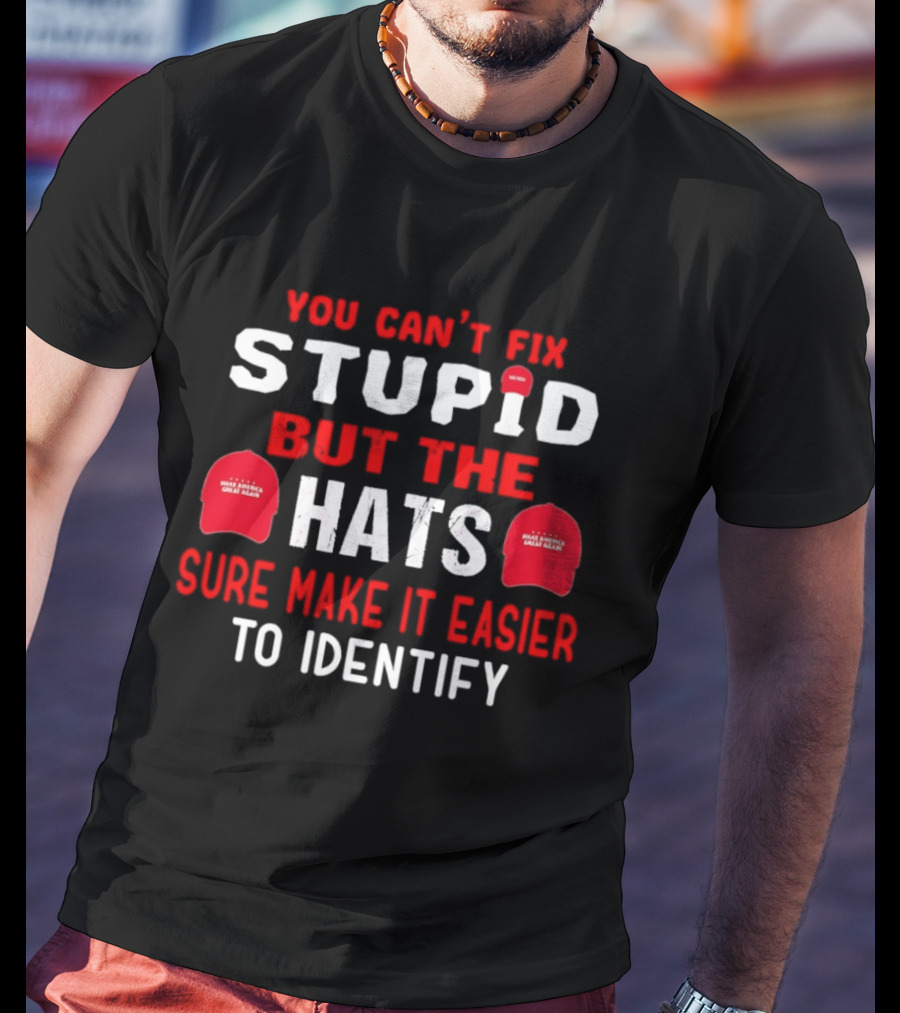 You Can't Fix Stupid But The Make America Great Again Hats Sure Make It Easier To Identify T-Shirt