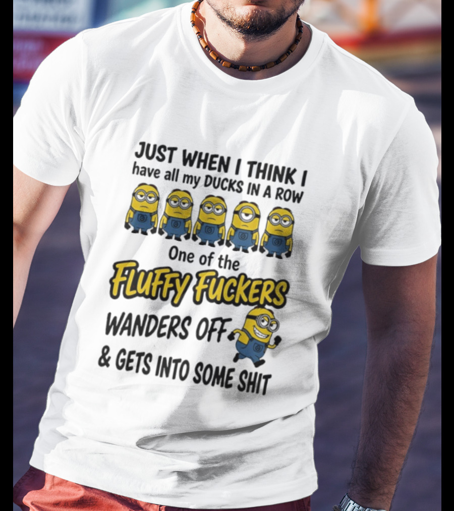 Just When I Think I Have All My Ducks In A Row One Of The Fluffy Fuckers Wanders Off And Gets Into Some Shit T-Shirt