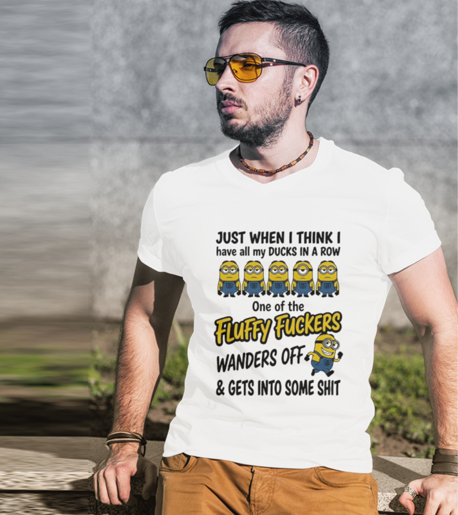 Just When I Think I Have All My Ducks In A Row One Of The Fluffy Fuckers Wanders Off And Gets Into Some Shit T-Shirt
