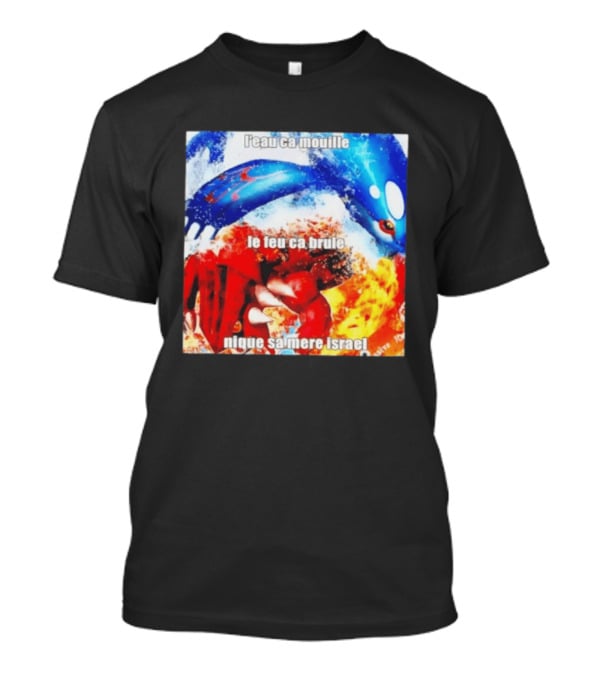 L'eau Ca Mouille Le Feu Ca Brule Nique Sa Mere Israel Kyogre Groudon T-Shirt
