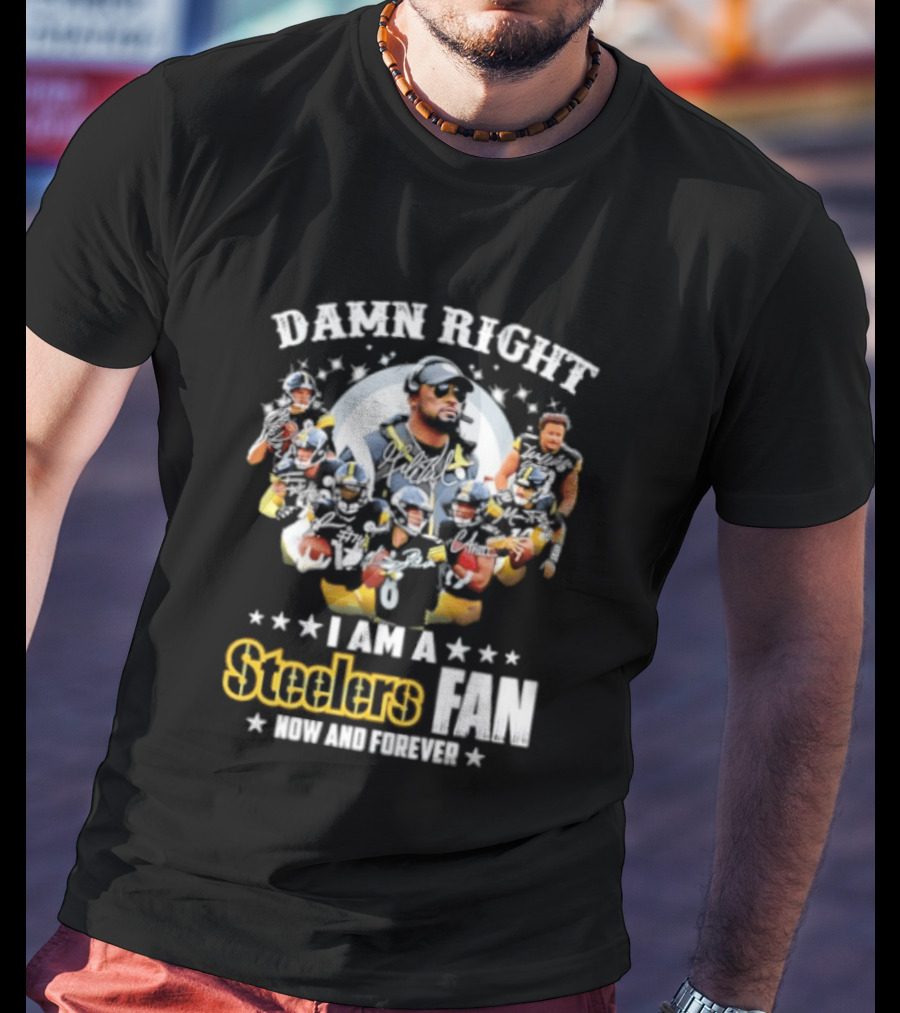 Pittsburgh Steelers Damn Right I Am A Steelers Fan Now And Forever T-Shirt