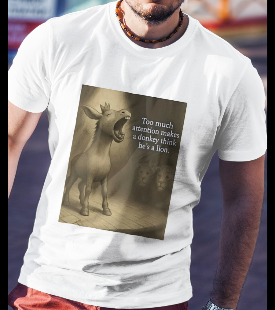 Too Much Attention Makes A Donkey Think He's A Lion Braying Wisdom T-Shirt