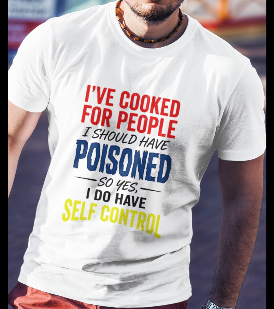 I've Cooked For People I Should Have Poisoned So Yes I Do Have Self Control T-Shirt