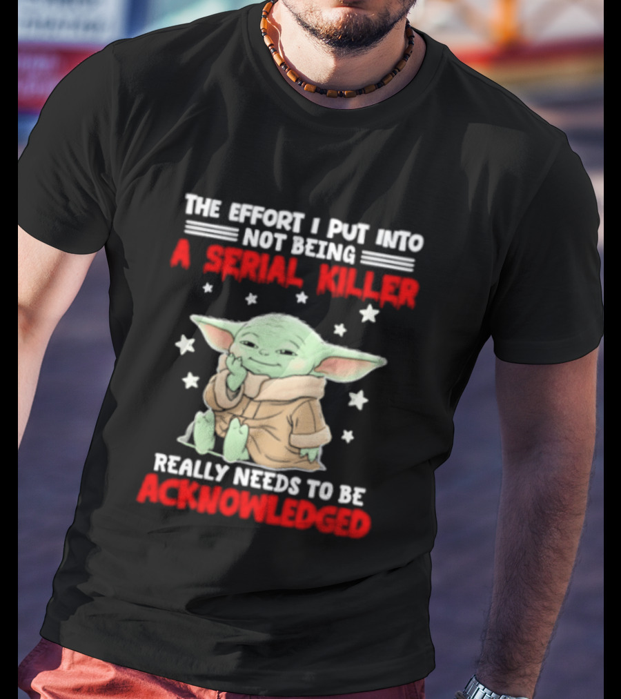 Grogu The Effort I Put Into Not Being A Serial Killer Really Needs To Be Acknowledged T-Shirt