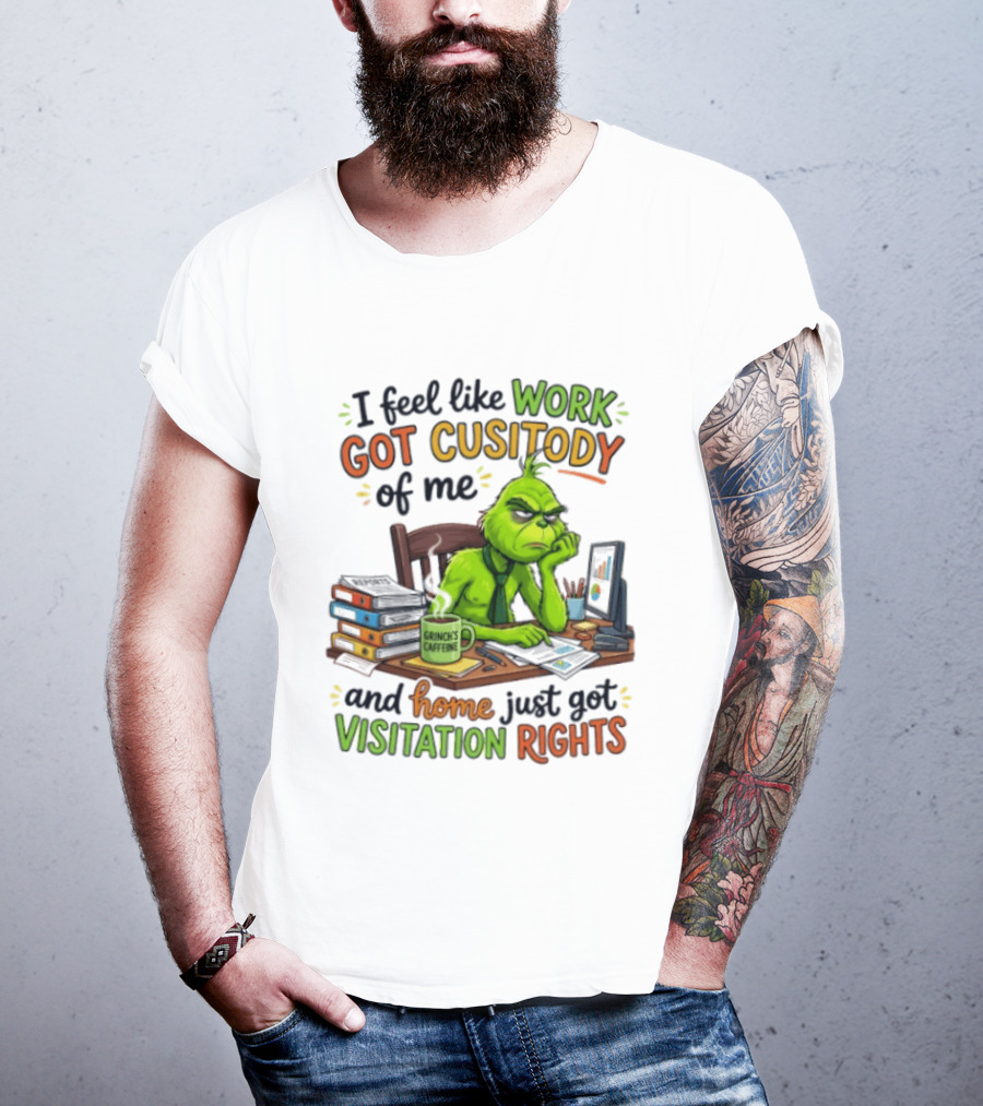 I Feel Like Work Got Custody Of Me Grinch Home Just Got Visitation Rights T-Shirt