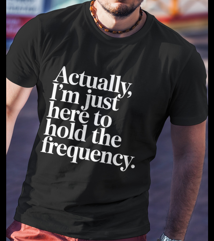 Actually I'm Just Here To Hold The Frequency T-Shirt