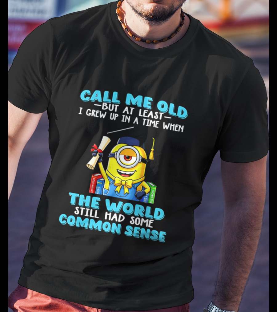 Call Me Old But At Least I Grew Up In A Time When The World Still Had Some Common Sense Minion Graduation T-Shirt